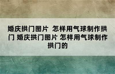 婚庆拱门图片  怎样用气球制作拱门 婚庆拱门图片 怎样用气球制作拱门的